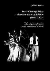 Teatr Ósmego Dnia – pierwsze dziesięciolecie (1964-1973) W głównym nurcie przemian teatru studenckiego w Polsce i teatru poszukującego na świecie - Juliusz Tyszka