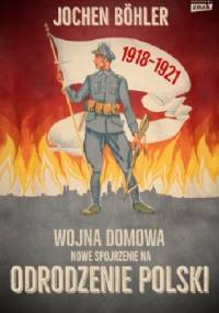 Wojna domowa. Nowe spojrzenie na odrodzenie Polski - Jochen Böhler