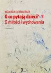 O co pytają dzieci? O miłości i wychowaniu - Wojciech Eichelberger