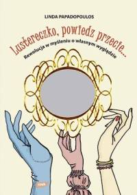 Lustereczko, powiedz przecie... : rewolucja w myśleniu o własnym wyglądzie - Linda Papadopoulos