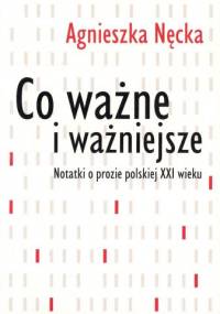 Co ważne i ważniejsze. Notatki o prozie polskiej XXI wieku - Agnieszka Nęcka