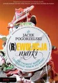(R)ewolucja marki Jak tworzyć marki i zarządzać nimi w XXI wieku - Jacek Pogorzelski