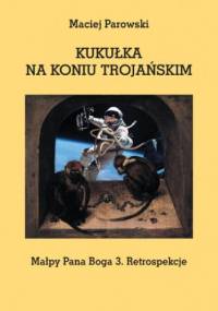KUKUŁKA NA KONIU TROJAŃSKIM. Małpy Pana Boga 3. Retrospekcje - Maciej Parowski