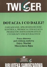 Dotacja i co dalej? Zarządzanie, sprawozdawczość, kontrola, promocja i ewaluacja projektów dofinansowanych z Funduszy Strukturalnych - Edyta Martini, Mieczysław Bąk