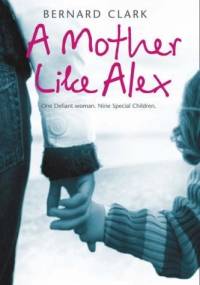 A Mother Like Alex. One defiant woman. Nine special children - Bernard Clark