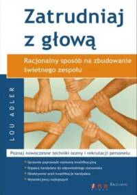 Zatrudniaj z głową. Racjonalny sposób na zbudowanie świetnego zespołu - Lou Adler