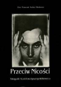 Przeciw Nicości. Fotografie Stanisława Ignacego Witkiewicza - Stefan Okołowicz, Ewa Franczak