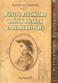 Dzieci i dzieciństwo królów polskich epoki nowożytnej - Kamila Grzymalska