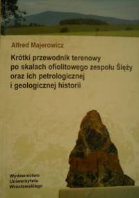 Krótki przewodnik terenowy po skałach ofiolitowego zespołu Ślęży oraz ich petrologicznej i geologicznej historii - Alfred Majerowicz