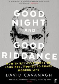 Good Night and Good Riddance: How Thirty-Five Years of John Peel Helped to Shape Modern Life - David Cavanagh