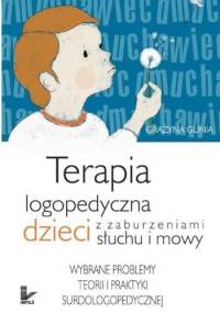 Terapia logopedyczna dzieci z zaburzeniami słuchu i mowy. Wybrane problemy teorii i praktyki surdologopedycznej - Grażyna Gunia