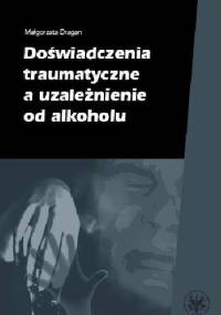 Doświadczenia traumatyczne a uzależnienie od alkoholu - Małgorzata Dragan