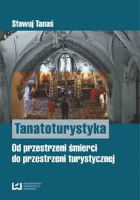 Tanatoturystyka. Od przestrzeni śmierci do przestrzeni turystycznej - Sławoj Tanaś
