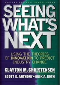 Seeing What's Next: Using the Theories of Innovation to Predict Industry Change - Clayton M. Christensen