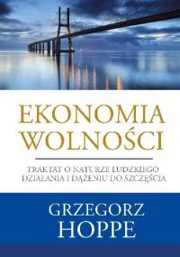 Ekonomia wolności. Traktat o naturze ludzkiego działania i dążeniu do szczęścia - Grzegorz Hoppe