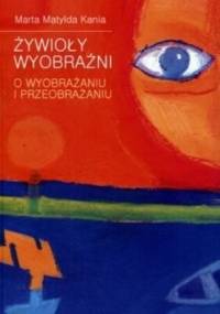 Żywioły wyobraźni. O wyobrażaniu i przeobrażaniu - Marta Matylda Kania