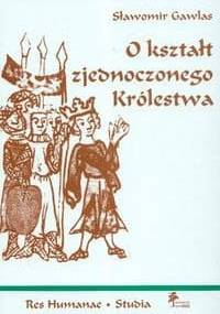 O kształt zjednoczonego Królestwa: niemieckie władztwo terytorialne a geneza społeczno-ustrojowej odrębności Polski - Sławomir Gawlas