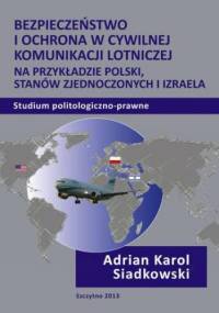 Bezpieczeństwo i ochrona w cywilnej komunikacji lotniczej na przykładzie Polski, Stanów Zjednoczonych i Izraela. Studium politologiczno-prawne - Karol Siadkowski Adrian