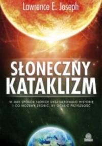 Słoneczny kataklizm. W jaki sposób Słońce ukształtowało historię i co możemy zrobić, by ocalić naszą przyszłość - Lawrence E. Joseph