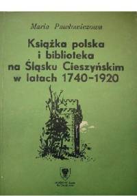 Książka polska i biblioteka na Śląsku Cieszyńskim w latach 1740-1920 - Maria Pawłowiczowa