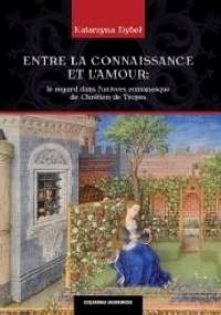 Entre la connaissance et l'amour. Le regard dans l'univers romanesque de Chrétien de Troyes - Katarzyna Dybeł