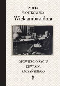 Wiek ambasadora. Opowieść o życiu Edwarda Raczyńskiego - Zofia Wojtkowska