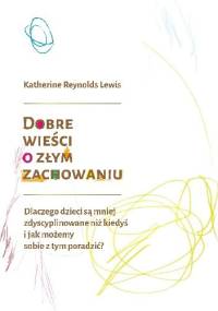 Dobre wieści o złym zachowaniu. Dlaczego dzieci są mniej zdyscyplinowane niż kiedyś i jak możemy sobie z tym poradzić? - Katherine R. Lewis