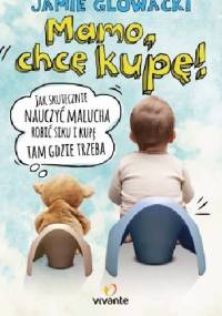 Mamo, chcę kupę! Jak skutecznie nauczyć malucha robić siku i kupę tam, gdzie trzeba - Jamie Glowacki