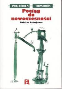 Pociąg do nowoczesności. Szkice kolejowe - Wojciech Tomasik