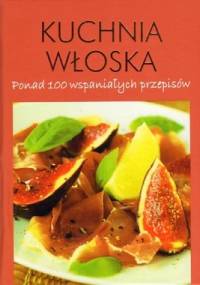 Kuchnia włoska. Ponad 100 wspaniałych przepisów - praca zbiorowa