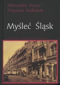Myśleć Śląsk. Wybór esejów - Zbigniew Kadłubek, Aleksandra Kunce