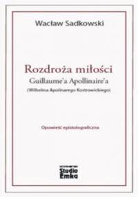 Rozdroża miłości Guillaume'a Apollinaire'a (Wilhelma Apolinarego Kostrowickiego) - Wacław Sadkowski