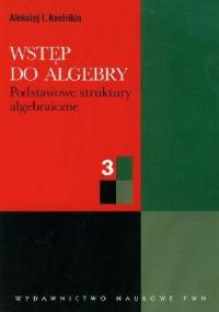 Wstęp do algebry T. 3. Podstawowe struktury algebraiczne - Aleksiej Kostrikin