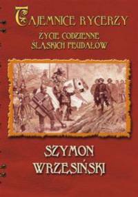 Tajemnice rycerzy. Życie codzienne śląskich feudałów - Szymon Wrzesiński
