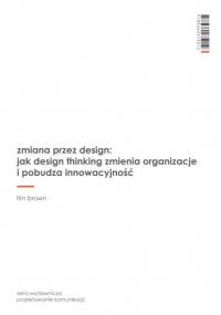 Zmiana przez design: jak design thinking zmienia organizacje i pobudza innowacyjność - Tim Brown