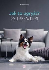 Jak to ugryźć? Czyli pies w domu - Magdalena Łęczycka