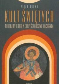 Kult świętych. Narodziny i rola w chrześcijaństwie łacińskim - Peter Brown