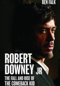 Robert Downey Jr: The Fall and Rise of the Comeback Kid - Ben Falk