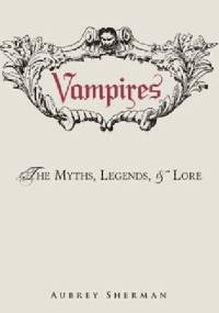 Vampires The Myths, Legends, and Lore - Aubrey Sherman