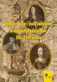 Administracja i życie codzienne w dobrach Radziwiłłów XVI-XVIII wieku - Urszula Augustyniak