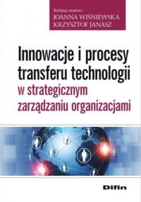 Innowacje i procesy transferu technologii w strategicznym zarządzaniu organizacjami - Krzysztof Janasz, Joanna Wiśniewska