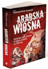 Arabska Wiosna. Kulturowy obraz przemian w świecie arabskim po 2010 roku - Katarzyna Górak-Sosnowska