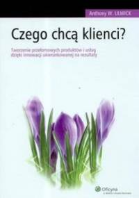 Czego chcą klienci Tworzenie przełomowych produktów i usług dzięki innowacji ukierunkowanej na rezultaty - Anthony W. Ulwick