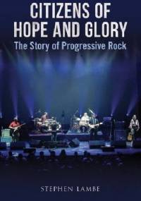 Citizens of Hope and Glory. The Story of Progressive Rock - Stephen Lambe