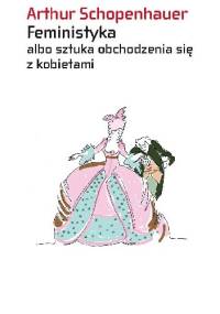 Feministyka albo sztuka obchodzenia się z kobietami - Arthur Schopenhauer