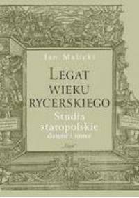 Legat wieku rycerskiego. Studia staropolskie dawne i nowe - Jan Malicki