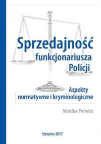 Sprzedajność funkcjonariusza Policji. Aspekty normatywne i kryminologiczne - Porwisz Monika