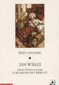 Jan Wielki. Krakowski malarz z drugiej połowy wieku XV - Jerzy Gadomski