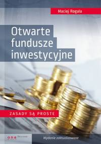 Otwarte fundusze inwestycyjne. Zasady są proste. Wydanie zaktualizowane - Maciej Rogala