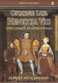 Ostatnie Lata Henryka VIII. Spiski i Zdrady na Dworze Tyrana - Robert Hutchinson